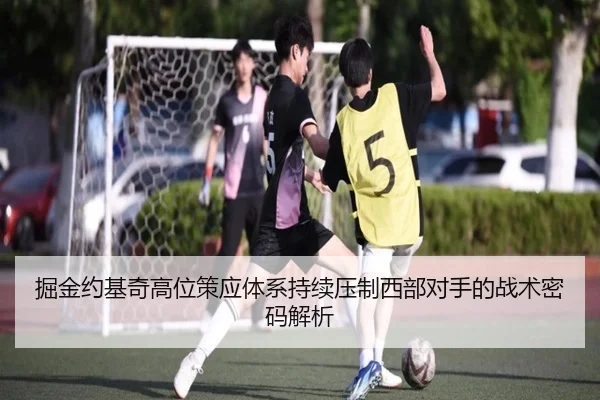 掘金约基奇高位策应体系持续压制西部对手的战术密码解析（kaiyun）