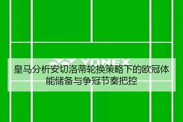 皇马分析安切洛蒂轮换策略下的欧冠体能储备与争冠节奏把控 | kaiyun
