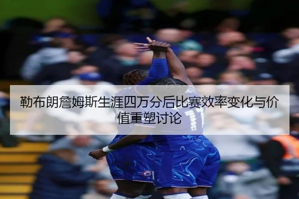 勒布朗詹姆斯生涯四万分后比赛效率变化与价值重塑讨论（kaiyun）