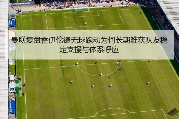 曼联复盘霍伊伦德无球跑动为何长期难获队友稳定支援与体系呼应 - kaiyun