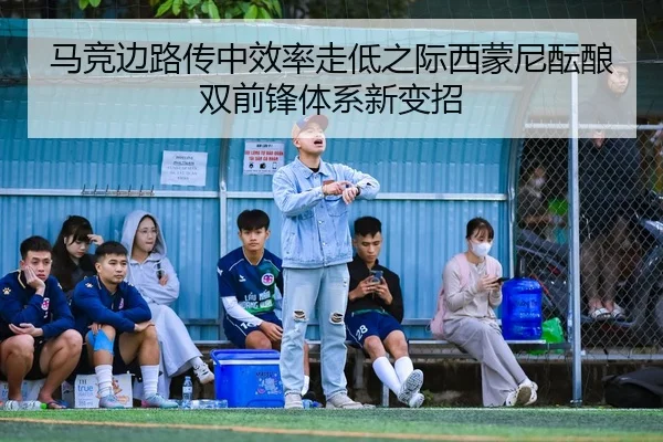 马竞边路传中效率走低之际西蒙尼酝酿双前锋体系新变招 | kaiyun