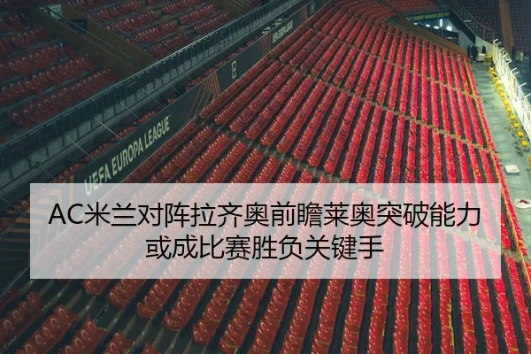 AC米兰对阵拉齐奥前瞻莱奥突破能力或成比赛胜负关键手 | kaiyun